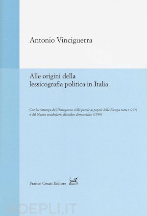 vinciguerra antonio - alle origini della lessicografia politica in italia-disinganno nelle parole ai popoli della europa tutta (rist. anast., 1797)-nuovo vocabolario filosofico-democratico (rist. anast., 1799)