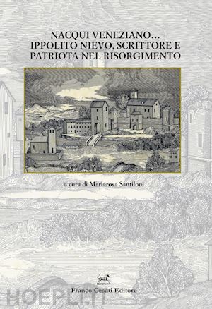 santiloni m. (curatore) - nacqui veneziano... ippolito nievo, scrittore e patriota nel risorgimento