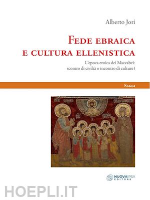 jori alberto - fede ebraica e cultura ellenistica. l'epoca eroica dei maccabei: scontro di civiltà o incontro di culture?