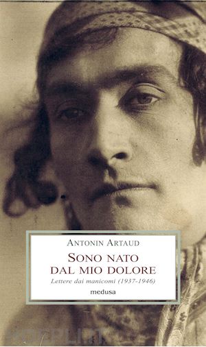 artaud antonin; di palmo p. (curatore) - sono nato dal mio dolore. lettere dai manicomi (1937-1946)