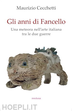 cecchetti maurizio - gli anni di fancello. una meteora nell'arte italiana tra le due guerre