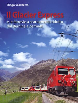 vaschetto diego - il glacier express e le ferrovie a scartamento ridotto dal bernina a zermatt