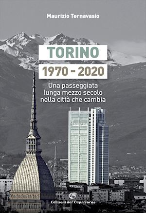 ternavasio maurizio - torino 1970-2020. una passeggiata lunga mezzo secolo nella città che cambia