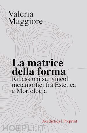 maggiore valeria - la matrice della forma. riflessioni sui vincoli metamorfici fra estetica e morfologia