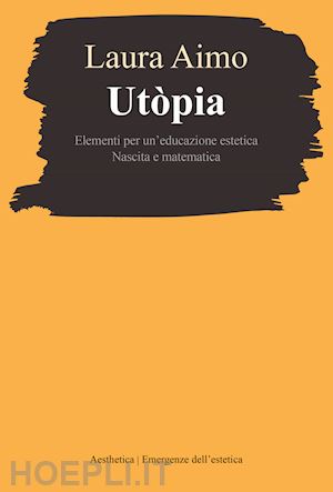 aimo laura - utopia. elementi per un'educazione estetica. nascita e matematica