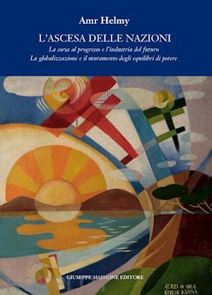 helmy amr - l'ascesa delle nazioni. la corsa al progresso e l'industria del futuro la globalizzazione e il mutamento degli equilibri del potere