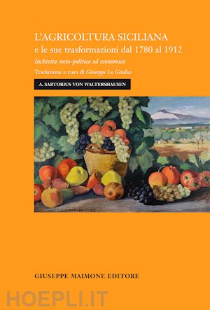 sartorius von waltershausen august; lo giudice g. (curatore) - agricoltura siciliana e le sue trasformazioni dal 1780 al 1912. inchiesta socio-