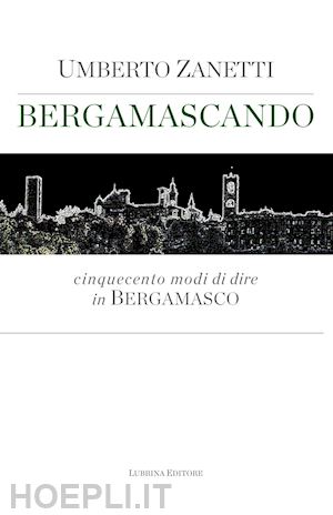 zanetti umberto' - bergamascando. cinquecento modi di dire in bergamasco'