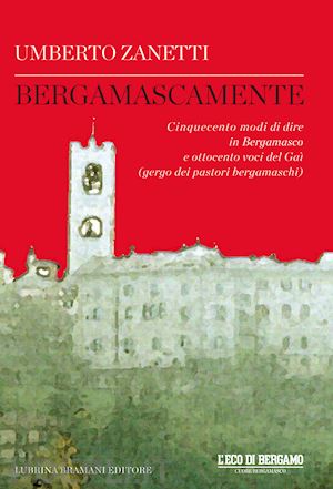 zanetti umberto - bergamascamente. cinquecento modi di dire in bergamasco e ottocento voci del gaì (gergo dei pastori bergamaschi)