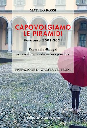 rossi matteo - capovolgiamo le piramidi. bergamo 2001-2021 racconti e dialoghi per un altro mondo ancora possibile