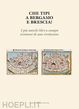 ferraglio ennio; ceresoi maria giuseppina; compagnoni nadia - che tipi a bergamo e brescia! i più antichi libri a stampa testimoni di una rivoluzione