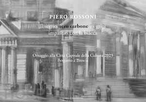 rossoni piero - piero rossoni. il segno nero carbone e i grigi impastati con la biacca. omaggio alla città capitale della cultura 2023 bergamo e brescia. ediz. illustrata