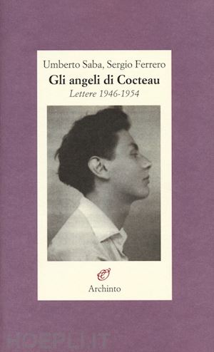 saba umberto; ferrero sergio; luoni b. (curatore); rossetti a. (curatore) - gli angeli di cocteau. lettere 1946-1954