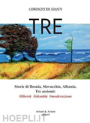 de giusti lorenzo - tre. storie di bosnia, slovacchia, albania. tre assiomi #libertà #identità #moderazione