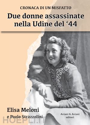 meloni elisa; strazzolini paolo - due donne assassinate nella udine del '44. cronaca di un misfatto