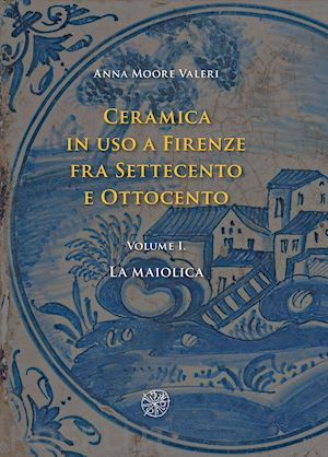 moore valeri anna - ceramica in uso a firenze fra settecento e ottocento. vol. 1: la maiolica