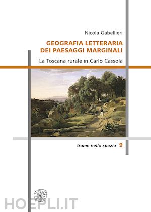 gabellieri nicola - geografia letteraria dei paesaggi marginali. la toscana rurale in carlo cassola