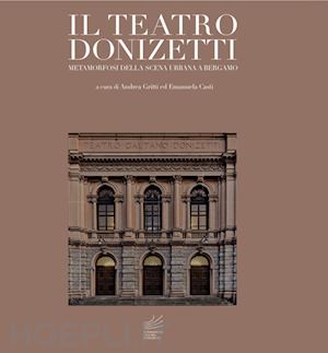 gritti a. (curatore); casti e. (curatore) - il teatro donizetti. metamorfosi della scena urbana a bergamo