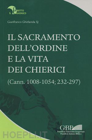 ghirlanda gianfranco - il sacramento dell'ordine e la vita dei chierici. (cann. 1008-1054; 232-297)