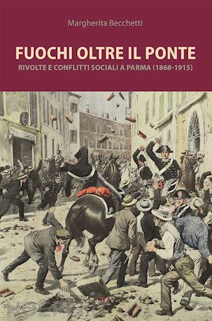 becchetti margherita - fuochi oltre il ponte. rivolte e conflitti sociali a parma (1868-1915)