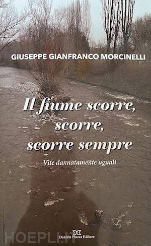 morcinelli giuseppe gianfranco - il fiume scorre, scorre sempre. vite dannatamente uguali