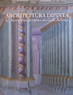 cirillo giuseppe - architettura dipinta. le decorazioni parmensi dei galli bibiena. ediz. illustrat