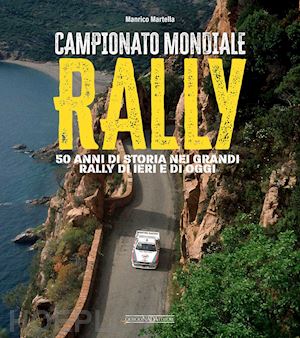 martella manrico - campionato mondiale rally - 50 anni di storia nei grandi rally di ieri e di oggi