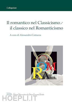 vv. aa.; costazza alessandro (curatore) - il romantico nel classicismo, il classico nel romanticismo