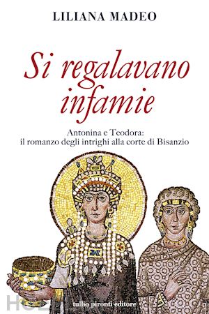 madeo liliana - si regalavano infamie. antonina e teodora le potenti di bisanzio