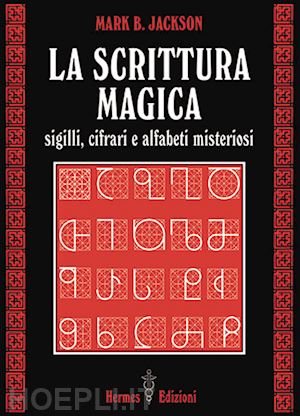jackson mark b. - la scrittura magica. sigilli, cifrari e alfabeti misteriosi
