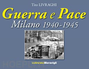 livraghi tito - guerra e pace. milano 1940-1945