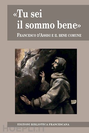 bartoli marco; freyer johannes b.; riccardi nicola; ferro s. (curatore); schmucki a. - «tu sei il sommo bene». francesco d'assisi e il bene comune