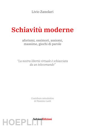 zanolari livio - schiavitù moderne. aforismi, ossimori, assiomi, massime, giochi di parole