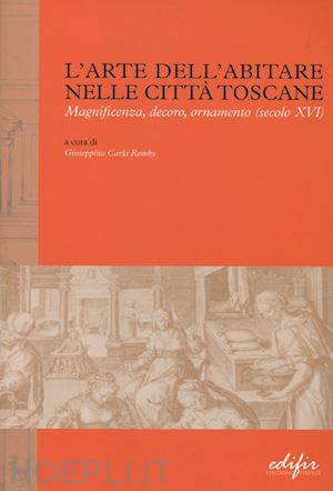 romby g. c. (curatore) - arte dell'abitare nelle citta' toscane. magnificenza, decoro, ornamento (secolo