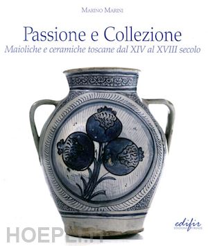 marini marino - passione e collezione. maioliche e ceramiche toscane dal xiv al xviii secolo