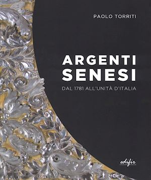torriti paolo - argenti senesi dal 1781 all'unita' d'italia