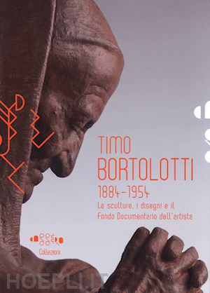 tiripelli f.(curatore) - timo bortolotti 1884-1945. le sculture, i disegni e il fondo documentario dell'artista. ediz. illustrata