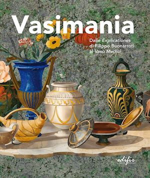 marzi m. g.(curatore); gambaro c.(curatore) - vasimania. dalle «explicationes» di filippo buonarroti al vaso medici. catalogo della mosta (firenze, 12 dicembre 2018-28 febbraio 2019). ediz. illustrata