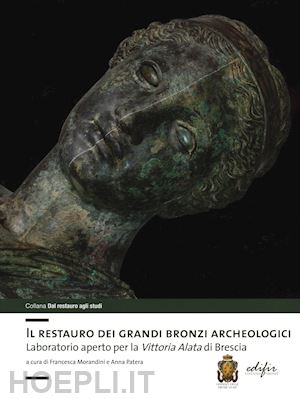 morandini f.(curatore); patera a.(curatore) - il restauro dei grandi bronzi archeologici. laboratorio aperto per la vittoria alata di brescia