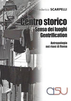 scarpelli federico - centro storico, senso dei luoghi, gentrification. antropologia dei rioni di roma