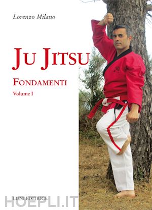 milano lorenzo - ju jitsu. vol. 1: fondamenti