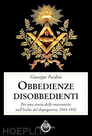 pardini giuseppe - le obbedienze disobbedienti. per una storia delle massonerie nell'italia del dopoguerra, 1943-1950