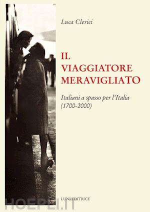 clerici luca - il viaggiatore meravigliato. italiani a spasso per l'italia (1700-2000)