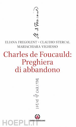 fregolent alessandra; stercal claudio; vighesso mariachiara - charles de foucauld: preghiera di abbandono