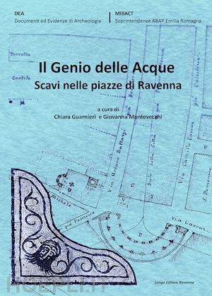 guarnieri c.(curatore); montevecchi g.(curatore) - il genio delle acque. scavi nelle piazze di ravenna