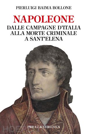 baima bollone pierluigi - napoleone. dalle campagne d'italia alla morte criminale a sant'elena
