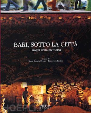 radina francesca (curatore); depalo maria rosaria (curatore) - bari, sotto la citta'. luoghi della memoria