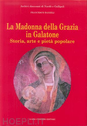 danieli francesco - la madonna della grazia in galatone. storia, arte e pietà popolare