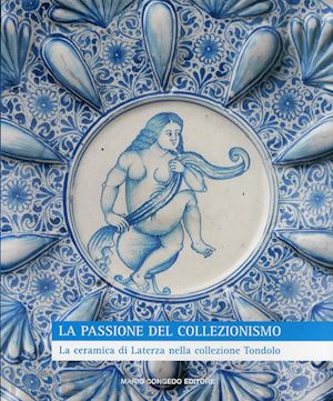 cassiano a. (curatore); donatone g. (curatore) - la passione del collezionismo . la ceramica di laterza nella collezione tondolo