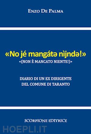 de palma enzo - non è mancato niente («no jé mangát? nìjnd?!»). diario di un ex dirigente del comune di taranto